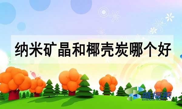 納米礦晶活性炭和椰殼活性炭哪個(gè)好